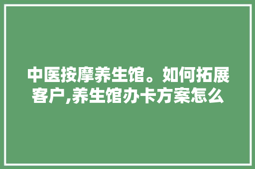 中医按摩养生馆。如何拓展客户,养生馆办卡方案怎么写。