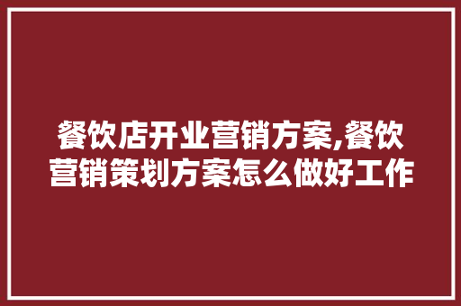 餐饮店开业营销方案,餐饮营销策划方案怎么做好工作。