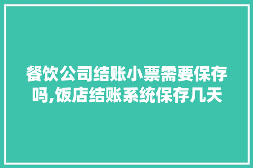 餐饮公司结账小票需要保存吗,饭店结账系统保存几天的记录。 健康生活