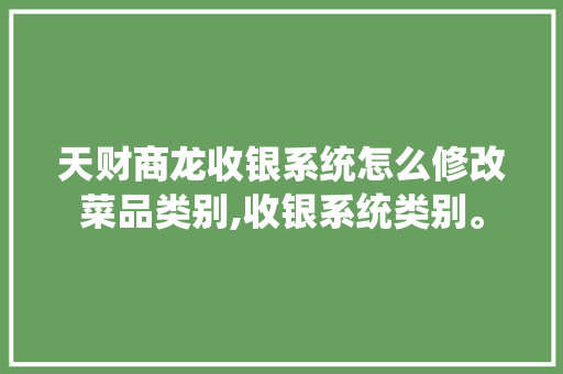 天财商龙收银系统怎么修改菜品类别,收银系统类别。