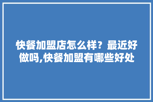 快餐加盟店怎么样？最近好做吗,快餐加盟有哪些好处和坏处。