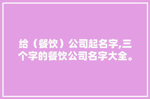 给（餐饮）公司起名字,三个字的餐饮公司名字大全。 身体保健