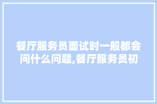 餐厅服务员面试时一般都会问什么问题,餐厅服务员初级理论知识试卷100答案。 身体保健
