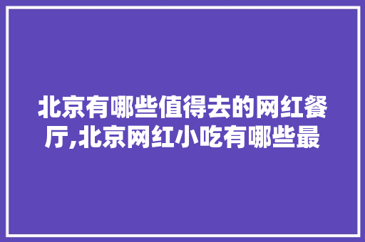 北京有哪些值得去的网红餐厅,北京网红小吃有哪些最火爆的店。
