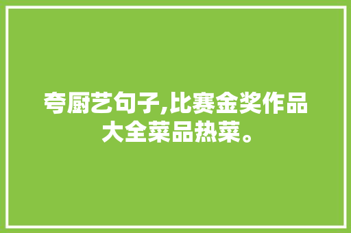 夸厨艺句子,比赛金奖作品大全菜品热菜。 饮食技巧