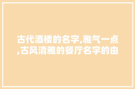 古代酒楼的名字,雅气一点,古风清雅的餐厅名字的由来。 身体保健