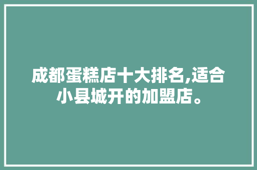 成都蛋糕店十大排名,适合小县城开的加盟店。