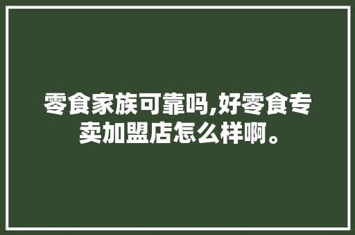 零食家族可靠吗,好零食专卖加盟店怎么样啊。