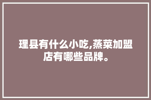 理县有什么小吃,蒸菜加盟店有哪些品牌。 身体保健