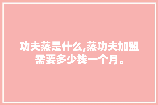 功夫蒸是什么,蒸功夫加盟需要多少钱一个月。 锻炼方法
