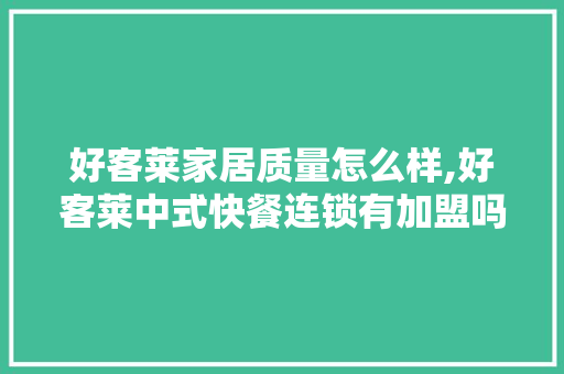 好客莱家居质量怎么样,好客莱中式快餐连锁有加盟吗。 锻炼方法
