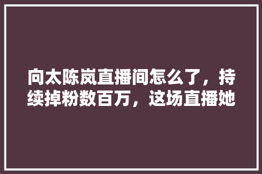 向太陈岚直播间怎么了，持续掉粉数百万，这场直播她都丢了什么,开个水果捞。 锻炼方法