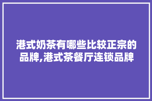 港式奶茶有哪些比较正宗的品牌,港式茶餐厅连锁品牌加盟。