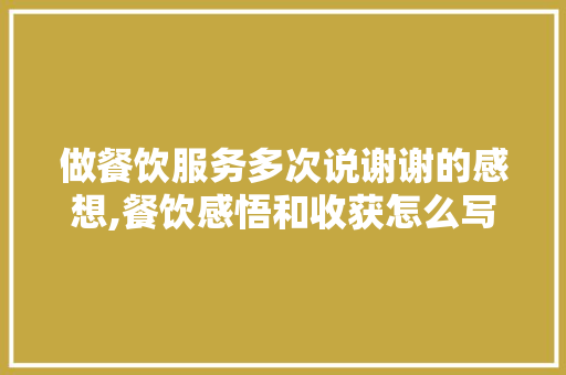 做餐饮服务多次说谢谢的感想,餐饮感悟和收获怎么写范文。