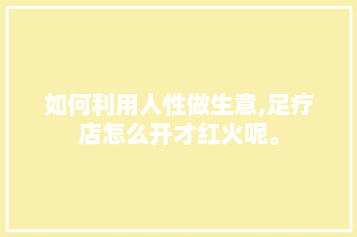 如何利用人性做生意,足疗店怎么开才红火呢。