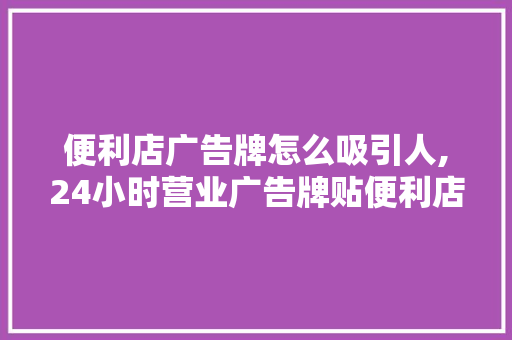 便利店广告牌怎么吸引人,24小时营业广告牌贴便利店可以吗。 综合便民