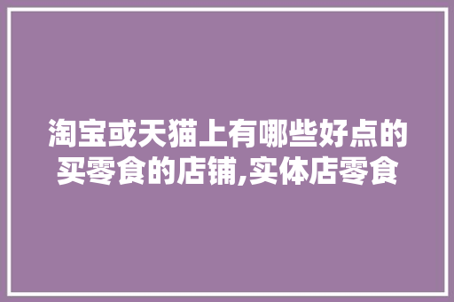 淘宝或天猫上有哪些好点的买零食的店铺,实体店零食店铺排行榜前十名。