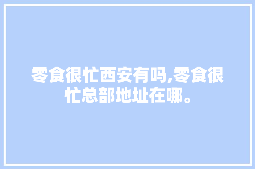 零食很忙西安有吗,零食很忙总部地址在哪。