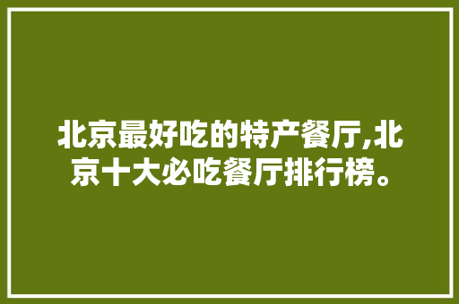 北京最好吃的特产餐厅,北京十大必吃餐厅排行榜。 身体保健