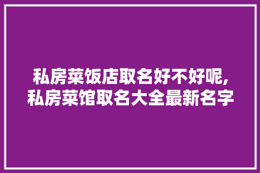 私房菜饭店取名好不好呢,私房菜馆取名大全最新名字。
