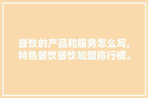 餐饮的产品和服务怎么写,特色餐饮餐饮加盟排行榜。