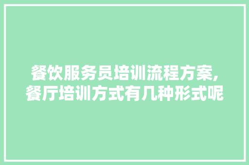 餐饮服务员培训流程方案,餐厅培训方式有几种形式呢。