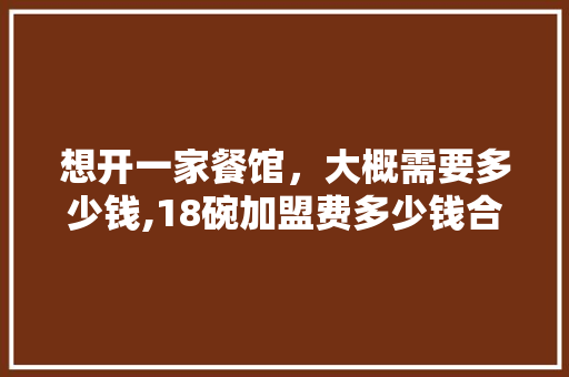 想开一家餐馆，大概需要多少钱,18碗加盟费多少钱合适呢。
