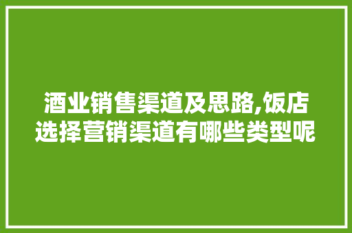 酒业销售渠道及思路,饭店选择营销渠道有哪些类型呢。