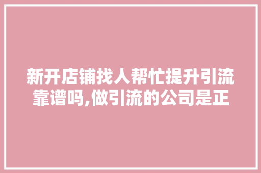 新开店铺找人帮忙提升引流靠谱吗,做引流的公司是正规的吗现在群营销会不会被抓。