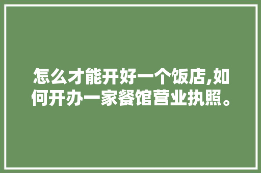 怎么才能开好一个饭店,如何开办一家餐馆营业执照。