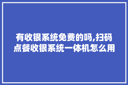 有收银系统免费的吗,扫码点餐收银系统一体机怎么用。