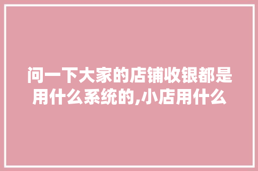 问一下大家的店铺收银都是用什么系统的,小店用什么收银最好呢。