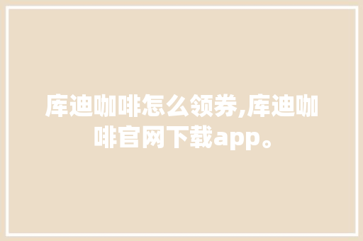 库迪咖啡怎么领券,库迪咖啡官网下载app。