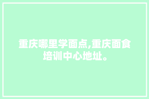 重庆哪里学面点,重庆面食培训中心地址。 饮食技巧