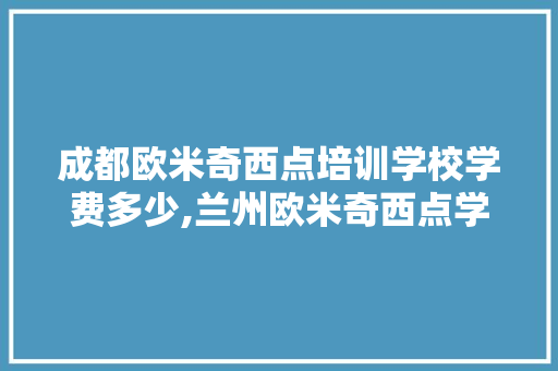 成都欧米奇西点培训学校学费多少,兰州欧米奇西点学校学费一个月。 综合便民