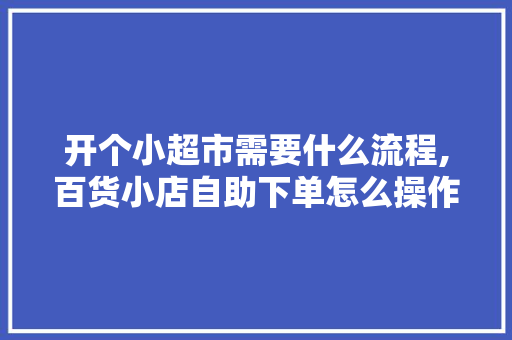 开个小超市需要什么流程,百货小店自助下单怎么操作的。