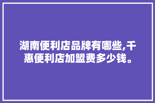 湖南便利店品牌有哪些,千惠便利店加盟费多少钱。 健康生活