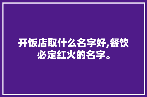 开饭店取什么名字好,餐饮必定红火的名字。