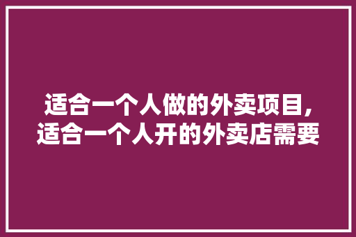 适合一个人做的外卖项目,适合一个人开的外卖店需要什么手续。