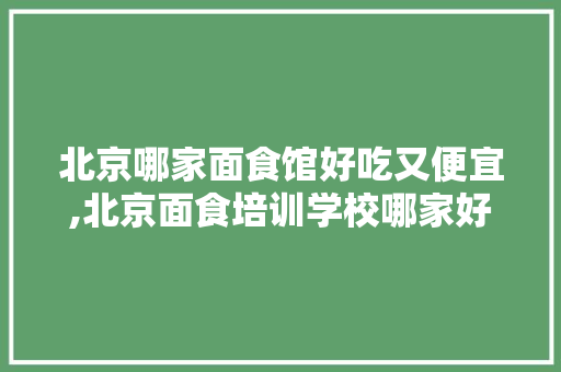 北京哪家面食馆好吃又便宜,北京面食培训学校哪家好一点。 锻炼方法