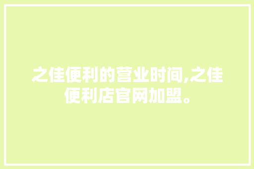 之佳便利的营业时间,之佳便利店官网加盟。 健康生活