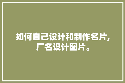 如何自己设计和制作名片,厂名设计图片。