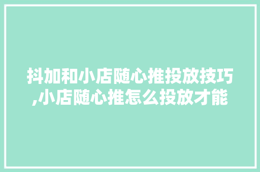 抖加和小店随心推投放技巧,小店随心推怎么投放才能流量精准是开播多久投流。