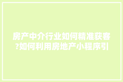 房产中介行业如何精准获客?如何利用房地产小程序引流,36个快速获客策略是什么。 身体保健