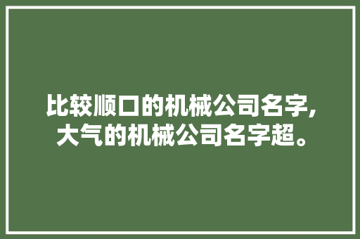 比较顺口的机械公司名字,大气的机械公司名字超。