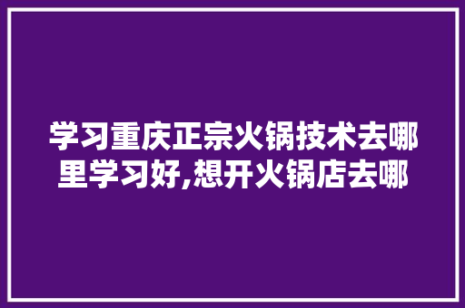 学习重庆正宗火锅技术去哪里学习好,想开火锅店去哪里学技术比较好。