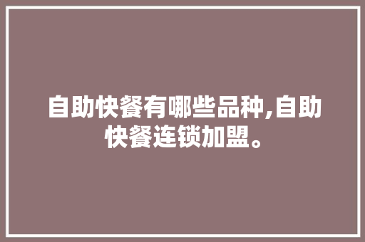 自助快餐有哪些品种,自助快餐连锁加盟。