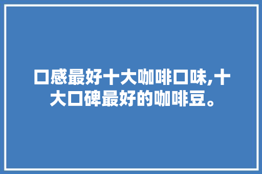 口感最好十大咖啡口味,十大口碑最好的咖啡豆。