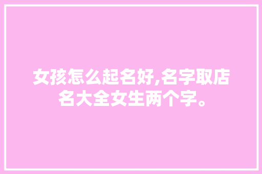 女孩怎么起名好,名字取店名大全女生两个字。