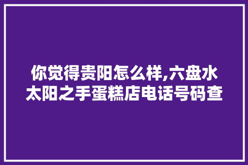 你觉得贵阳怎么样,六盘水太阳之手蛋糕店电话号码查询。 锻炼方法